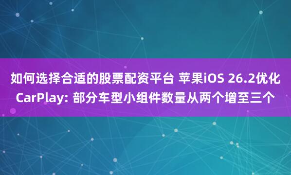如何选择合适的股票配资平台 苹果iOS 26.2优化CarPlay: 部分车型小组件数量从两个增至三个