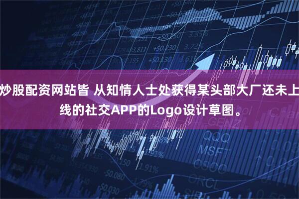 炒股配资网站皆 从知情人士处获得某头部大厂还未上线的社交APP的Logo设计草图。