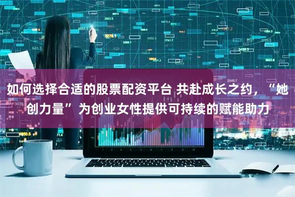 如何选择合适的股票配资平台 共赴成长之约，“她创力量” 为创业女性提供可持续的赋能助力