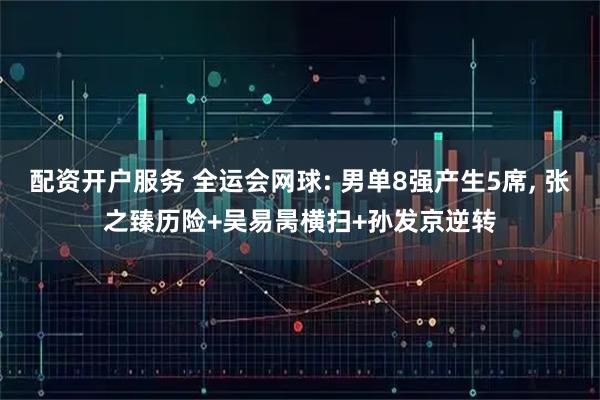 配资开户服务 全运会网球: 男单8强产生5席, 张之臻历险+吴易昺横扫+孙发京逆转
