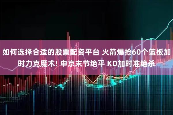 如何选择合适的股票配资平台 火箭爆抢60个篮板加时力克魔术! 申京末节绝平 KD加时准绝杀