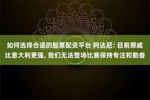如何选择合适的股票配资平台 阿达尼: 目前挪威比意大利更强, 我们无法整场比赛保持专注和勤奋
