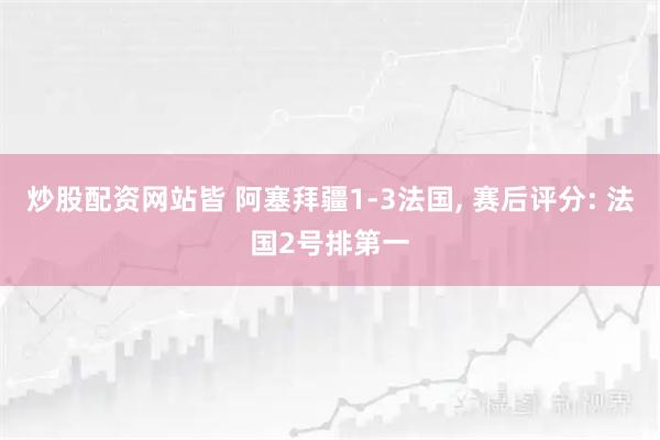 炒股配资网站皆 阿塞拜疆1-3法国, 赛后评分: 法国2号排第一
