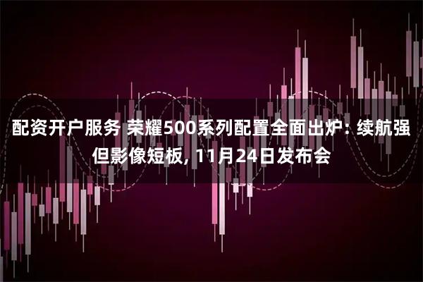 配资开户服务 荣耀500系列配置全面出炉: 续航强但影像短板, 11月24日发布会