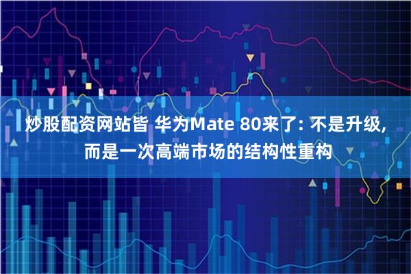 炒股配资网站皆 华为Mate 80来了: 不是升级, 而是一次高端市场的结构性重构