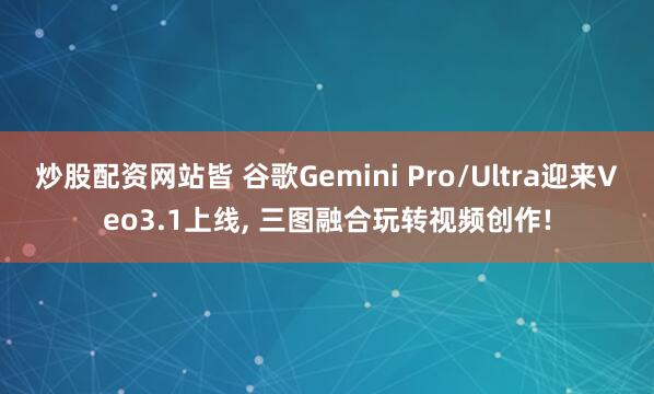炒股配资网站皆 谷歌Gemini Pro/Ultra迎来Veo3.1上线, 三图融合玩转视频创作!
