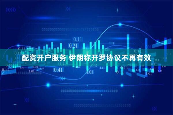 配资开户服务 伊朗称开罗协议不再有效