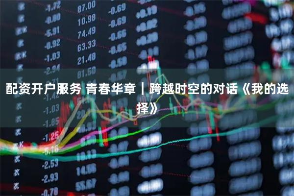 配资开户服务 青春华章｜跨越时空的对话《我的选择》