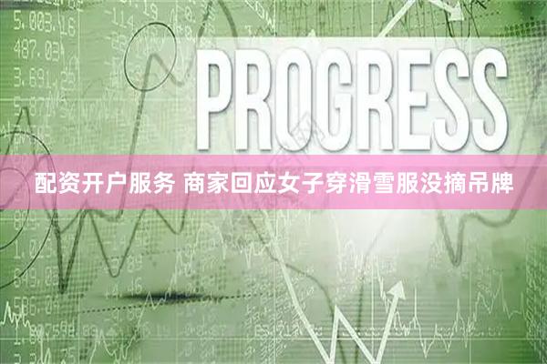 配资开户服务 商家回应女子穿滑雪服没摘吊牌