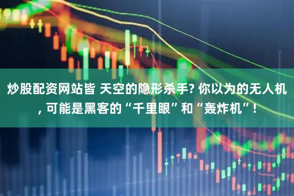 炒股配资网站皆 天空的隐形杀手? 你以为的无人机, 可能是黑客的“千里眼”和“轰炸机”!