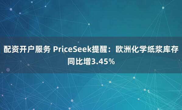 配资开户服务 PriceSeek提醒：欧洲化学纸浆库存同比增3.45%