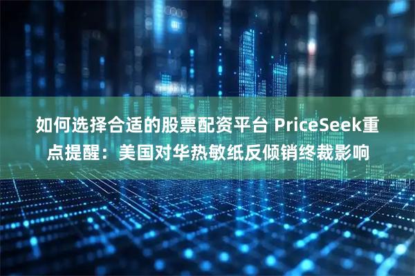 如何选择合适的股票配资平台 PriceSeek重点提醒：美国对华热敏纸反倾销终裁影响