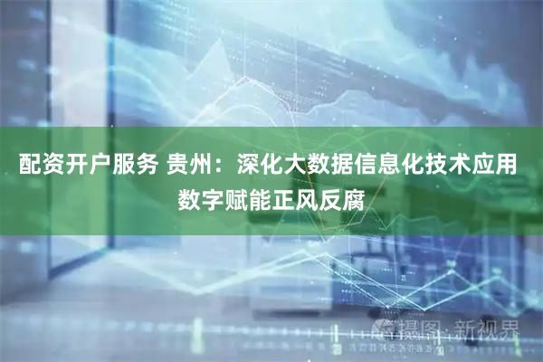 配资开户服务 贵州：深化大数据信息化技术应用 数字赋能正风反腐
