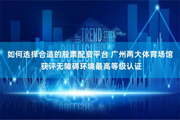 如何选择合适的股票配资平台 广州两大体育场馆 获评无障碍环境最高等级认证