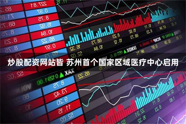 炒股配资网站皆 苏州首个国家区域医疗中心启用