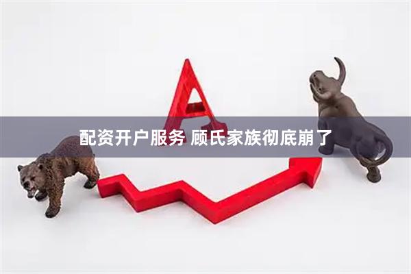 配资开户服务 顾氏家族彻底崩了