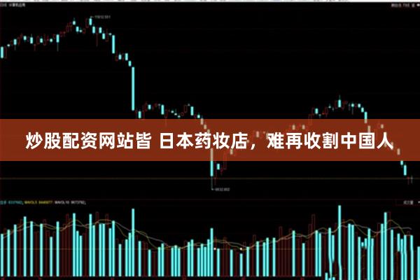 炒股配资网站皆 日本药妆店，难再收割中国人