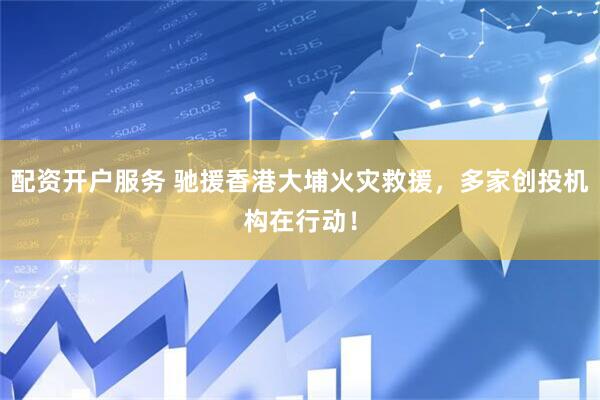 配资开户服务 驰援香港大埔火灾救援，多家创投机构在行动！