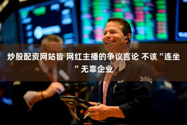 炒股配资网站皆 网红主播的争议言论 不该“连坐”无辜企业