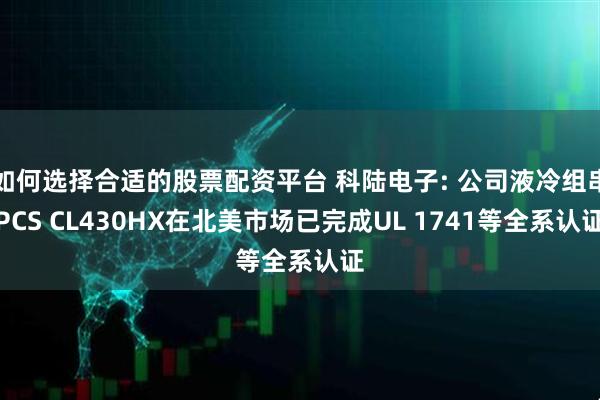 如何选择合适的股票配资平台 科陆电子: 公司液冷组串PCS CL430HX在北美市场已完成UL 1741等全系认证