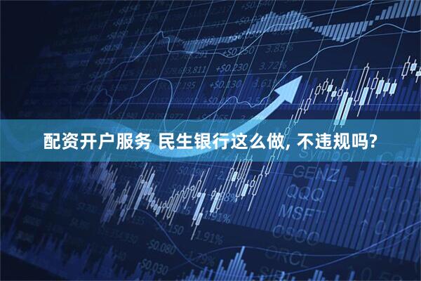 配资开户服务 民生银行这么做, 不违规吗?