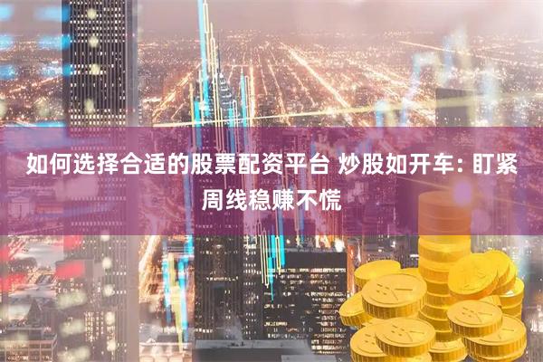 如何选择合适的股票配资平台 炒股如开车: 盯紧周线稳赚不慌