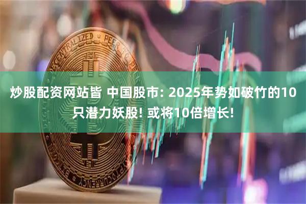 炒股配资网站皆 中国股市: 2025年势如破竹的10只潜力妖股! 或将10倍增长!
