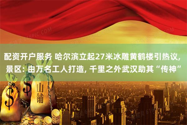 配资开户服务 哈尔滨立起27米冰雕黄鹤楼引热议, 景区: 由万名工人打造, 千里之外武汉助其“传神”
