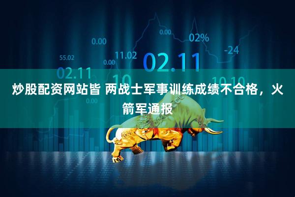 炒股配资网站皆 两战士军事训练成绩不合格，火箭军通报