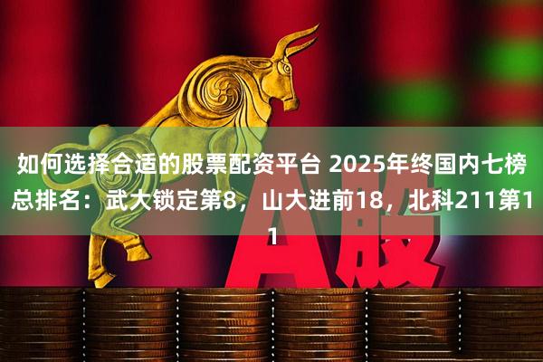 如何选择合适的股票配资平台 2025年终国内七榜总排名：武大锁定第8，山大进前18，北科211第1