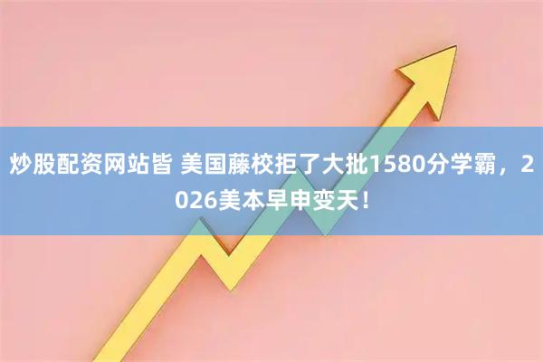 炒股配资网站皆 美国藤校拒了大批1580分学霸，2026美本早申变天！