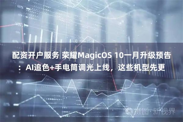 配资开户服务 荣耀MagicOS 10一月升级预告：AI追色+手电筒调光上线，这些机型先更