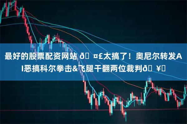 最好的股票配资网站 🤣太搞了！奥尼尔转发AI恶搞科尔拳击&飞腿干翻两位裁判🥊