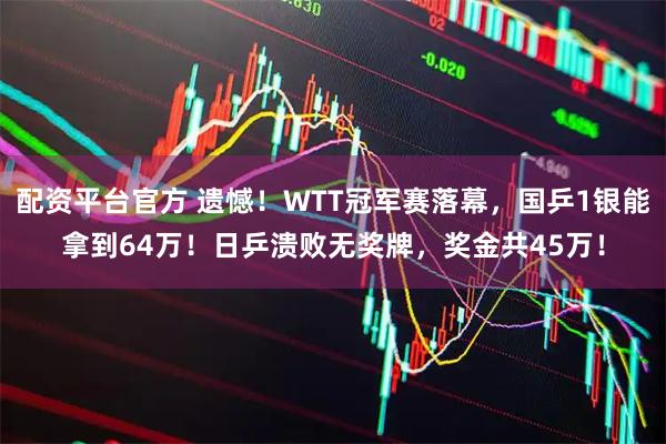 配资平台官方 遗憾！WTT冠军赛落幕，国乒1银能拿到64万！日乒溃败无奖牌，奖金共45万！