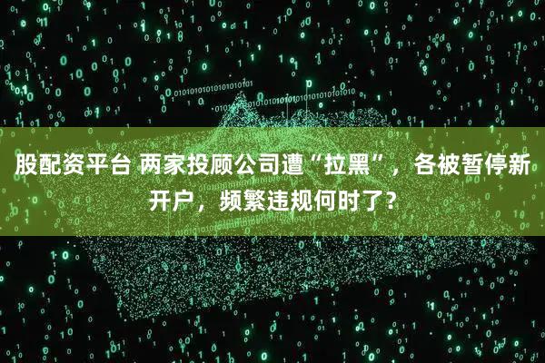 股配资平台 两家投顾公司遭“拉黑”，各被暂停新开户，频繁违规何时了？
