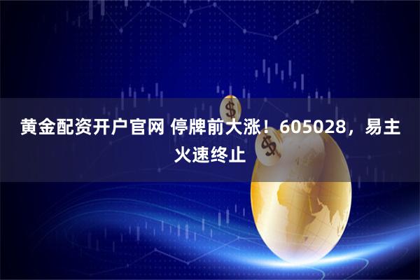 黄金配资开户官网 停牌前大涨！605028，易主火速终止