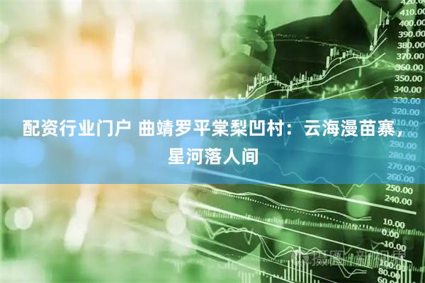 配资行业门户 曲靖罗平棠梨凹村：云海漫苗寨，星河落人间