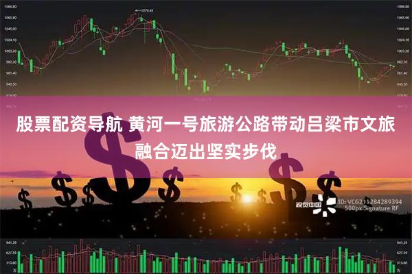 股票配资导航 黄河一号旅游公路带动吕梁市文旅融合迈出坚实步伐