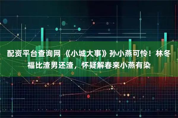 配资平台查询网 《小城大事》孙小燕可怜！林冬福比渣男还渣，怀疑解春来小燕有染