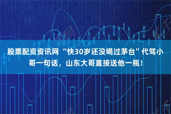 股票配资资讯网 “快30岁还没喝过茅台”代驾小哥一句话，山东大哥直接送他一瓶！