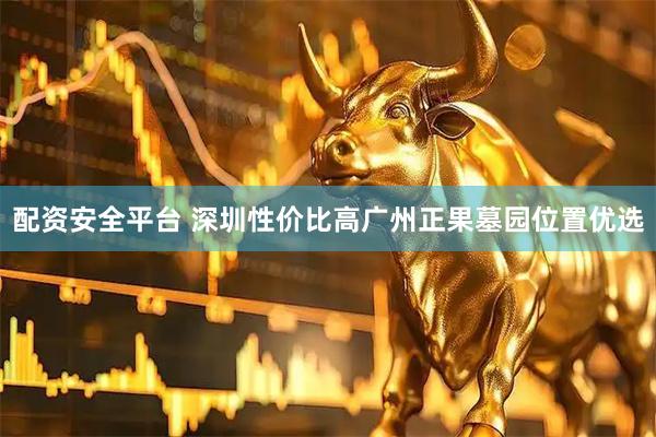 配资安全平台 深圳性价比高广州正果墓园位置优选