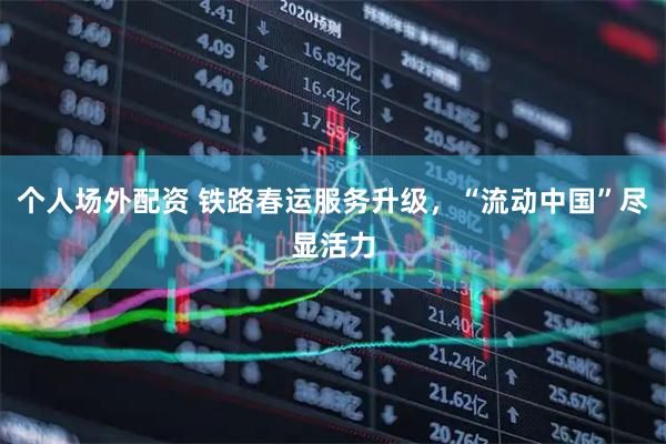 个人场外配资 铁路春运服务升级，“流动中国”尽显活力