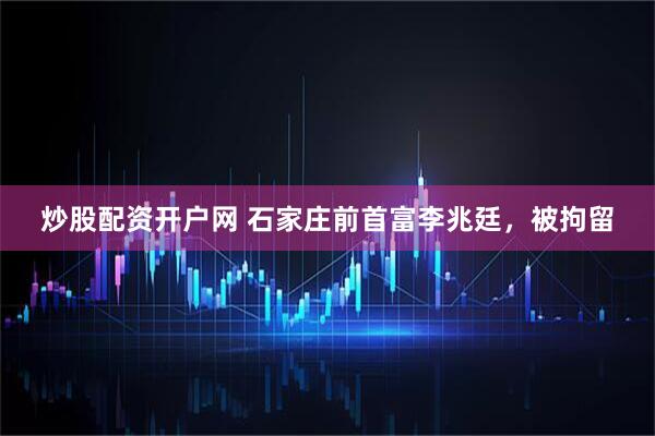 炒股配资开户网 石家庄前首富李兆廷，被拘留