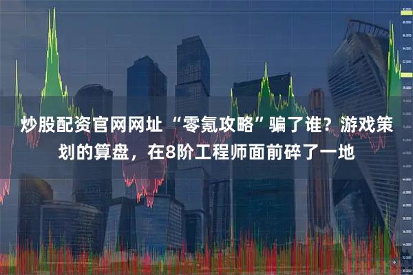 炒股配资官网网址 “零氪攻略”骗了谁？游戏策划的算盘，在8阶工程师面前碎了一地