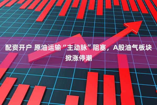配资开户 原油运输“主动脉”阻塞，A股油气板块掀涨停潮