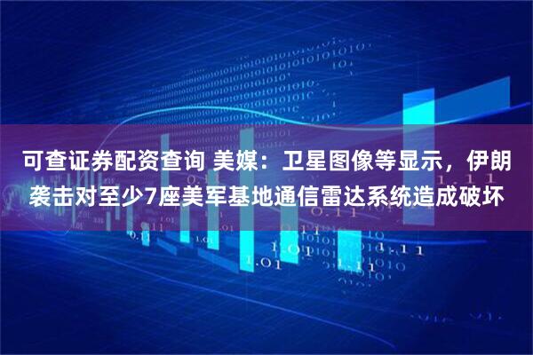 可查证券配资查询 美媒：卫星图像等显示，伊朗袭击对至少7座美军基地通信雷达系统造成破坏