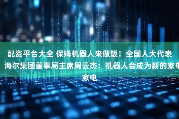 配资平台大全 保姆机器人来做饭！全国人大代表、海尔集团董事局主席周云杰：机器人会成为新的家电