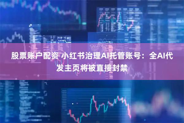 股票账户配资 小红书治理AI托管账号：全AI代发主页将被直接封禁