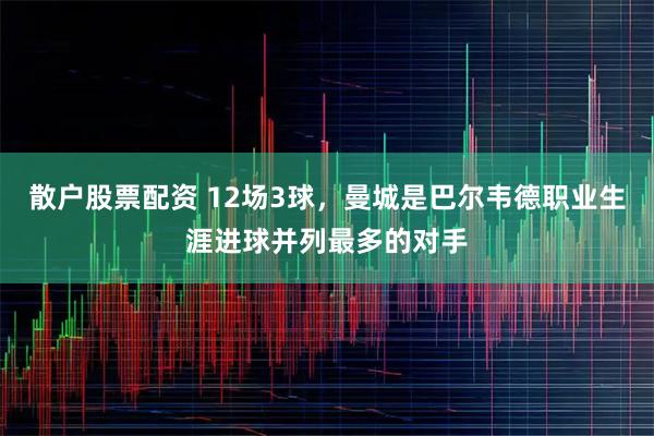 散户股票配资 12场3球，曼城是巴尔韦德职业生涯进球并列最多的对手