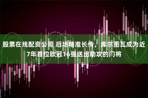 股票在线配资公司 后场精准长传，库尔图瓦成为近7年首位欧冠16强送出助攻的门将